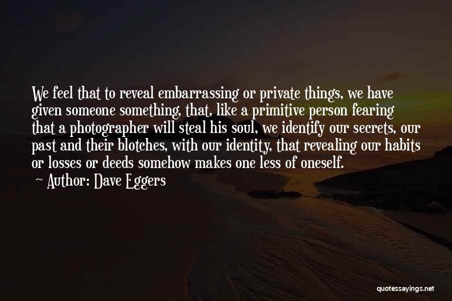 Dave Eggers Quotes: We Feel That To Reveal Embarrassing Or Private Things, We Have Given Someone Something, That, Like A Primitive Person Fearing