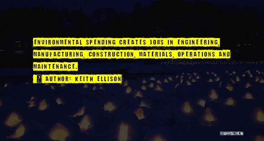 Keith Ellison Quotes: Environmental Spending Creates Jobs In Engineering, Manufacturing, Construction, Materials, Operations And Maintenance.