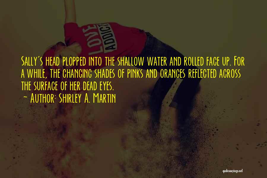 Shirley A. Martin Quotes: Sally's Head Plopped Into The Shallow Water And Rolled Face Up. For A While, The Changing Shades Of Pinks And