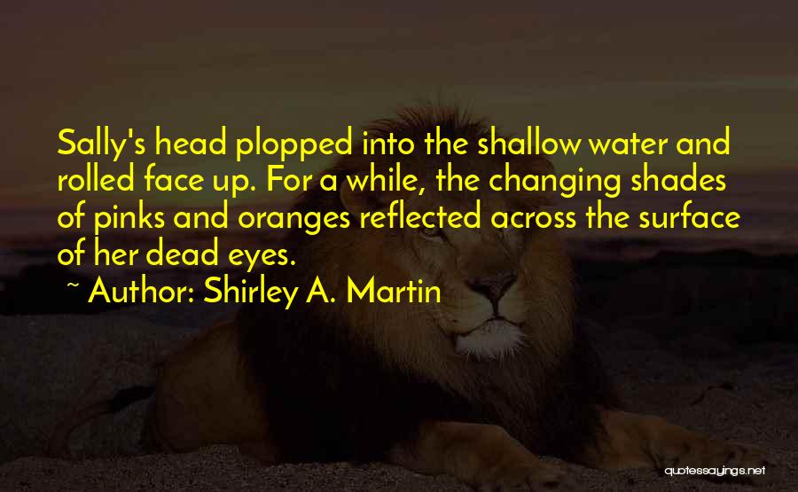 Shirley A. Martin Quotes: Sally's Head Plopped Into The Shallow Water And Rolled Face Up. For A While, The Changing Shades Of Pinks And