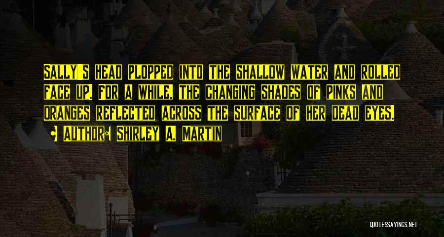 Shirley A. Martin Quotes: Sally's Head Plopped Into The Shallow Water And Rolled Face Up. For A While, The Changing Shades Of Pinks And
