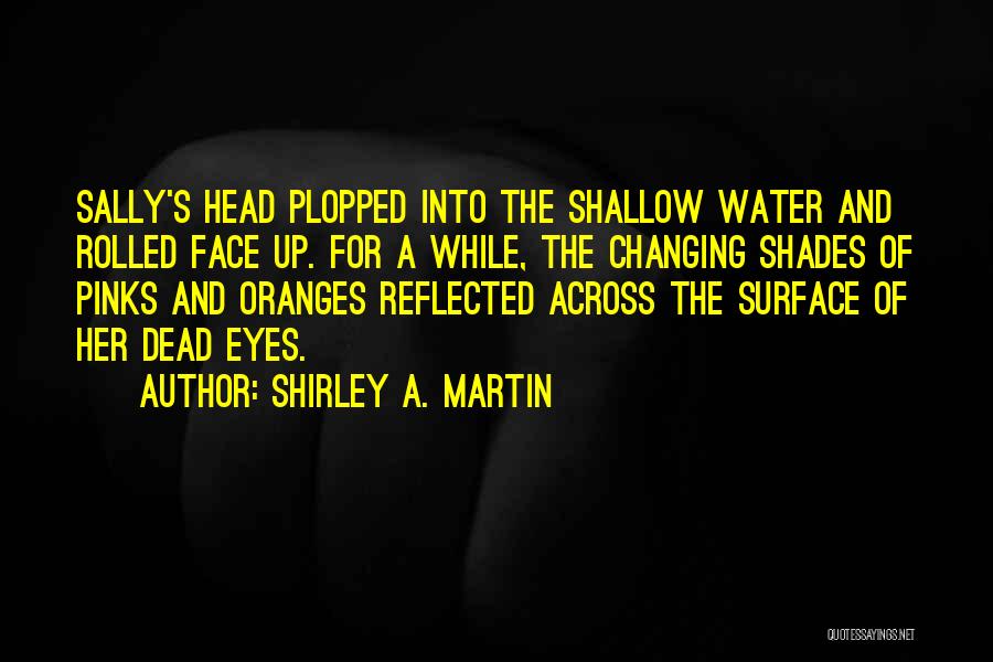 Shirley A. Martin Quotes: Sally's Head Plopped Into The Shallow Water And Rolled Face Up. For A While, The Changing Shades Of Pinks And