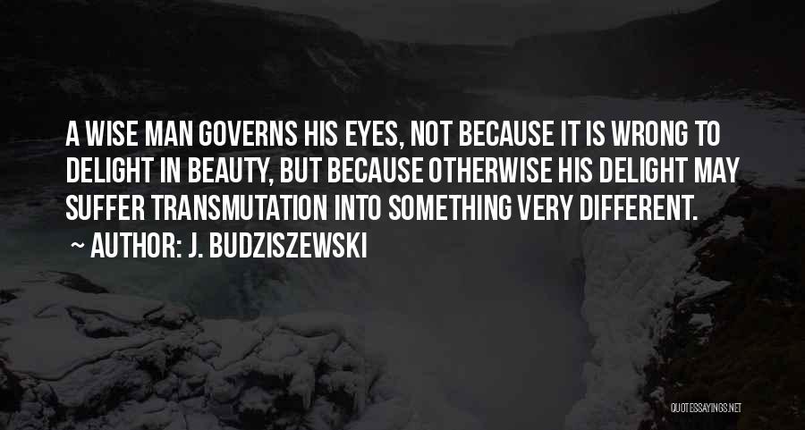 J. Budziszewski Quotes: A Wise Man Governs His Eyes, Not Because It Is Wrong To Delight In Beauty, But Because Otherwise His Delight