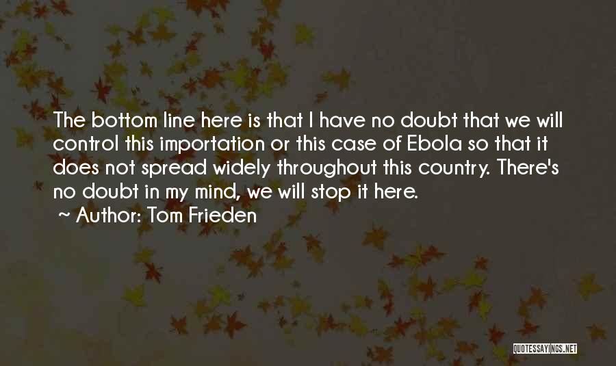 Tom Frieden Quotes: The Bottom Line Here Is That I Have No Doubt That We Will Control This Importation Or This Case Of