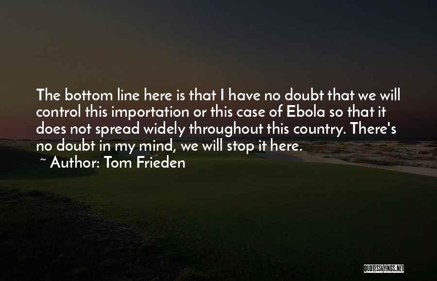 Tom Frieden Quotes: The Bottom Line Here Is That I Have No Doubt That We Will Control This Importation Or This Case Of