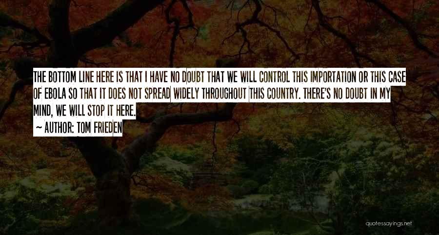 Tom Frieden Quotes: The Bottom Line Here Is That I Have No Doubt That We Will Control This Importation Or This Case Of