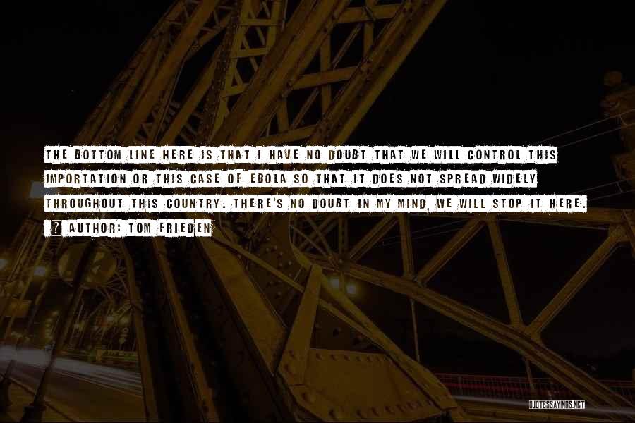 Tom Frieden Quotes: The Bottom Line Here Is That I Have No Doubt That We Will Control This Importation Or This Case Of