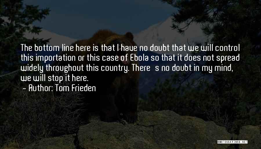 Tom Frieden Quotes: The Bottom Line Here Is That I Have No Doubt That We Will Control This Importation Or This Case Of