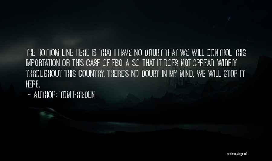 Tom Frieden Quotes: The Bottom Line Here Is That I Have No Doubt That We Will Control This Importation Or This Case Of