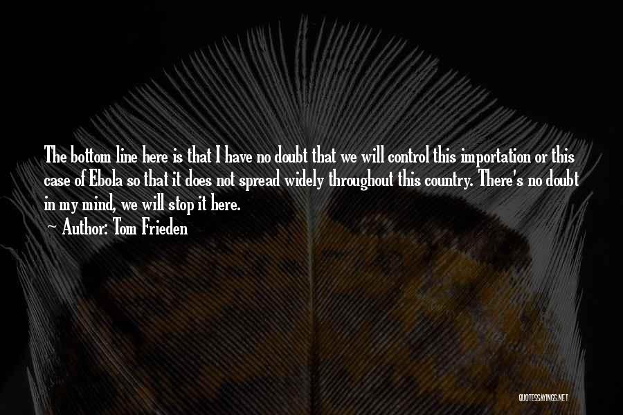 Tom Frieden Quotes: The Bottom Line Here Is That I Have No Doubt That We Will Control This Importation Or This Case Of