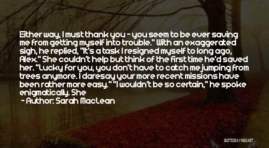 Sarah MacLean Quotes: Either Way, I Must Thank You - You Seem To Be Ever Saving Me From Getting Myself Into Trouble. With