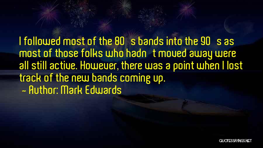 Mark Edwards Quotes: I Followed Most Of The 80's Bands Into The 90's As Most Of Those Folks Who Hadn't Moved Away Were