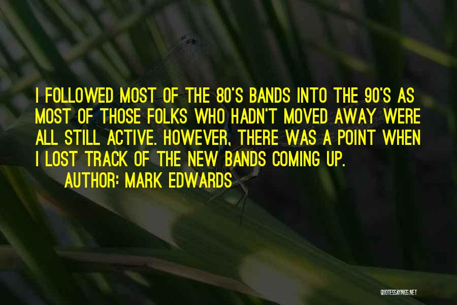 Mark Edwards Quotes: I Followed Most Of The 80's Bands Into The 90's As Most Of Those Folks Who Hadn't Moved Away Were