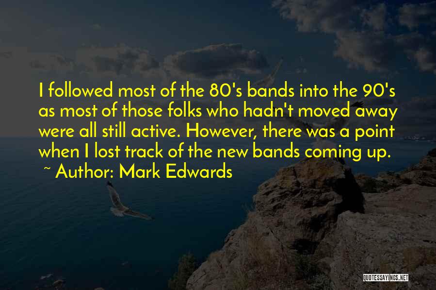 Mark Edwards Quotes: I Followed Most Of The 80's Bands Into The 90's As Most Of Those Folks Who Hadn't Moved Away Were