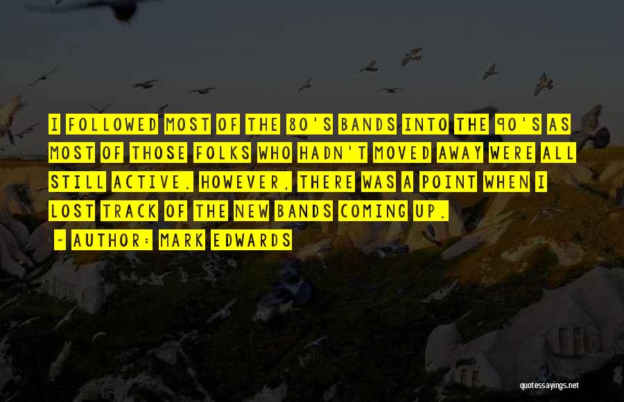 Mark Edwards Quotes: I Followed Most Of The 80's Bands Into The 90's As Most Of Those Folks Who Hadn't Moved Away Were