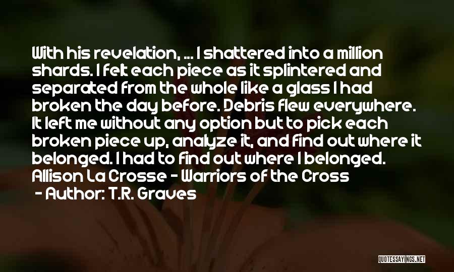 T.R. Graves Quotes: With His Revelation, ... I Shattered Into A Million Shards. I Felt Each Piece As It Splintered And Separated From