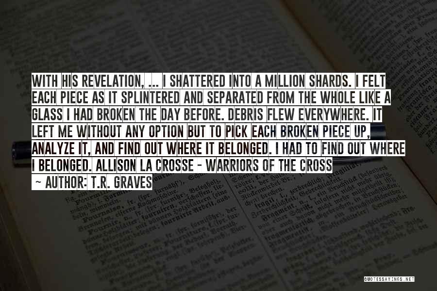 T.R. Graves Quotes: With His Revelation, ... I Shattered Into A Million Shards. I Felt Each Piece As It Splintered And Separated From
