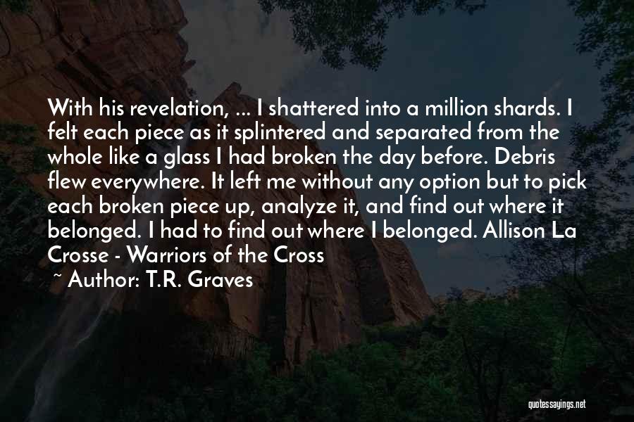 T.R. Graves Quotes: With His Revelation, ... I Shattered Into A Million Shards. I Felt Each Piece As It Splintered And Separated From