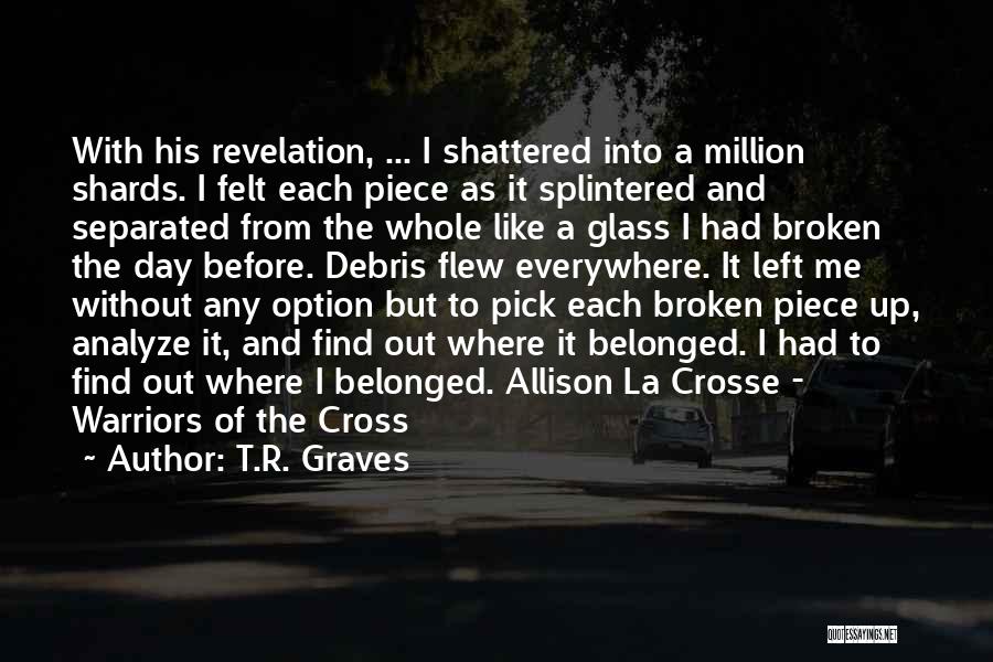 T.R. Graves Quotes: With His Revelation, ... I Shattered Into A Million Shards. I Felt Each Piece As It Splintered And Separated From