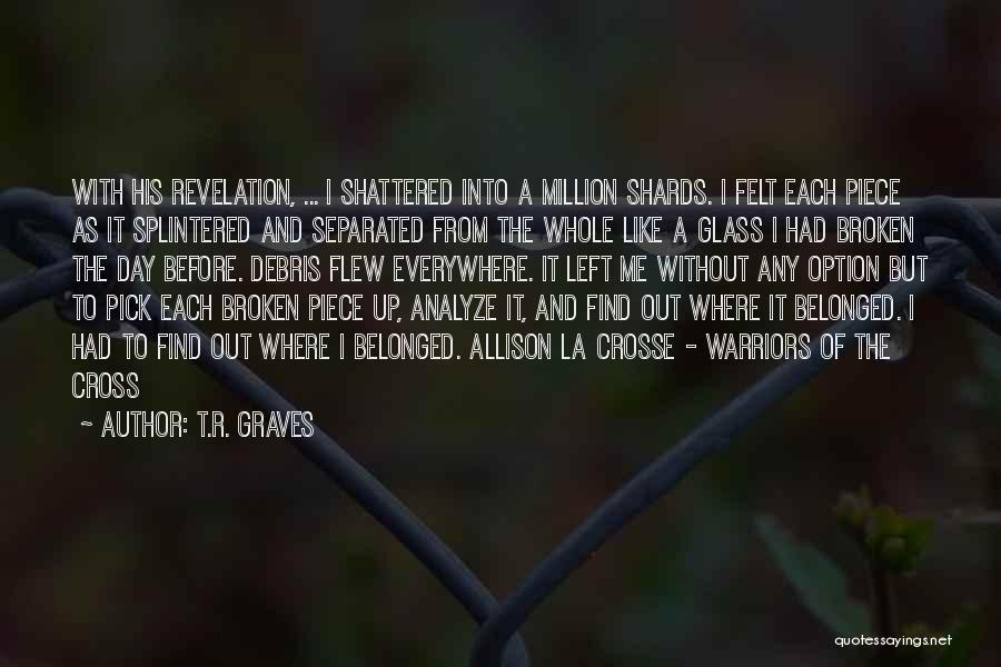 T.R. Graves Quotes: With His Revelation, ... I Shattered Into A Million Shards. I Felt Each Piece As It Splintered And Separated From