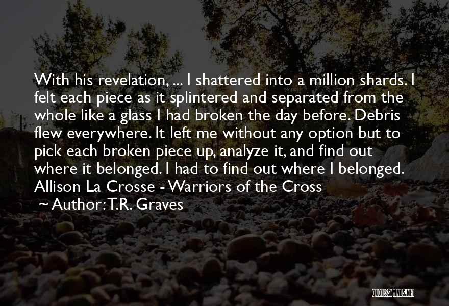 T.R. Graves Quotes: With His Revelation, ... I Shattered Into A Million Shards. I Felt Each Piece As It Splintered And Separated From