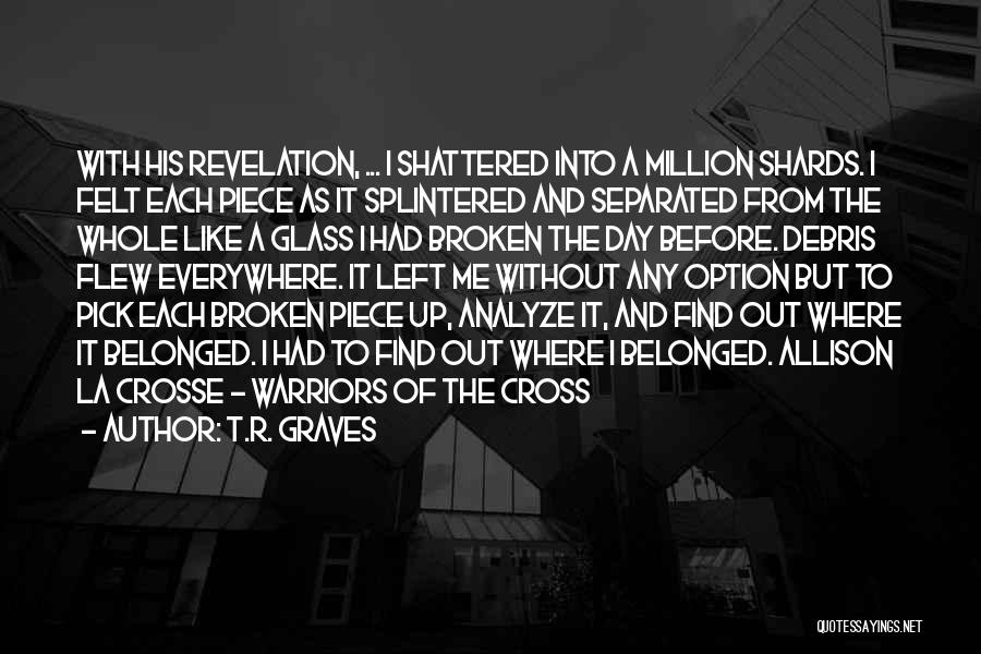 T.R. Graves Quotes: With His Revelation, ... I Shattered Into A Million Shards. I Felt Each Piece As It Splintered And Separated From