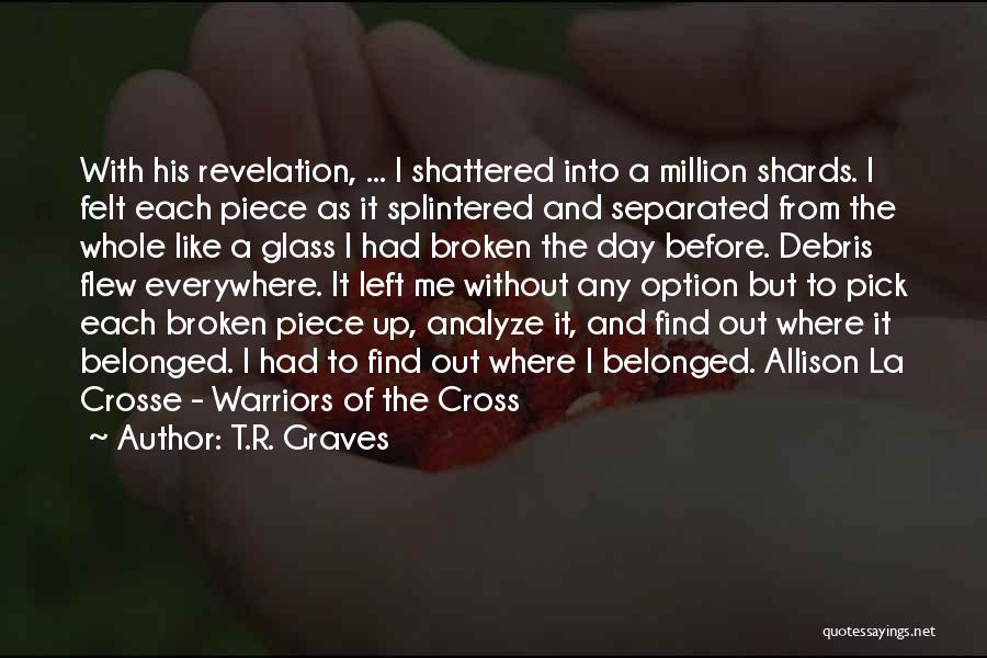 T.R. Graves Quotes: With His Revelation, ... I Shattered Into A Million Shards. I Felt Each Piece As It Splintered And Separated From