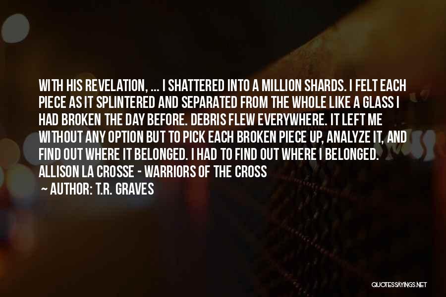 T.R. Graves Quotes: With His Revelation, ... I Shattered Into A Million Shards. I Felt Each Piece As It Splintered And Separated From