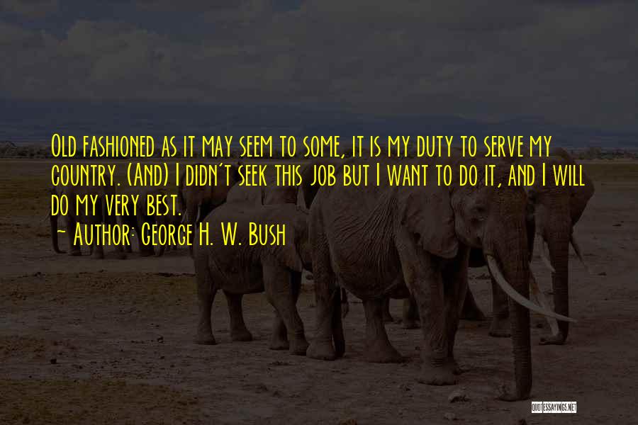 George H. W. Bush Quotes: Old Fashioned As It May Seem To Some, It Is My Duty To Serve My Country. (and) I Didn't Seek