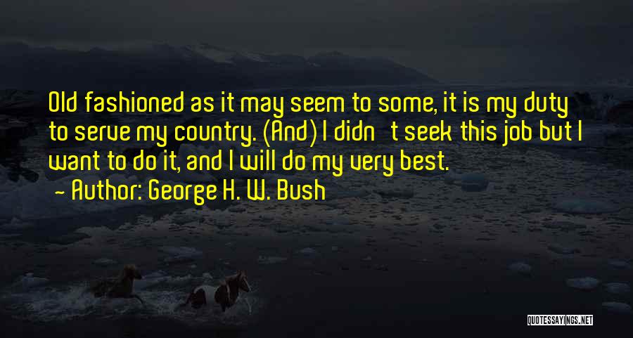 George H. W. Bush Quotes: Old Fashioned As It May Seem To Some, It Is My Duty To Serve My Country. (and) I Didn't Seek