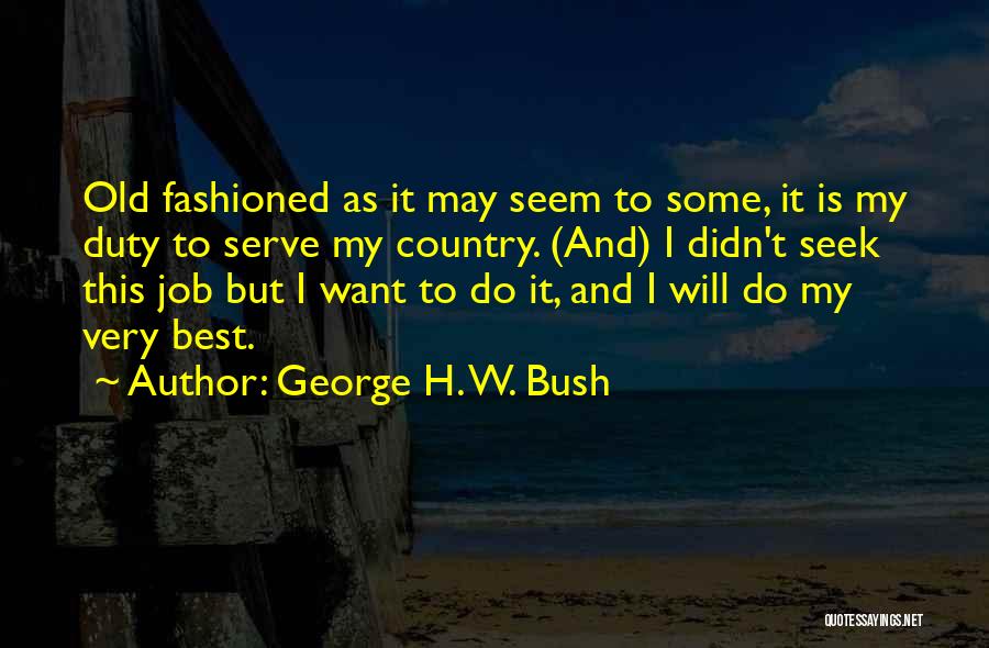 George H. W. Bush Quotes: Old Fashioned As It May Seem To Some, It Is My Duty To Serve My Country. (and) I Didn't Seek