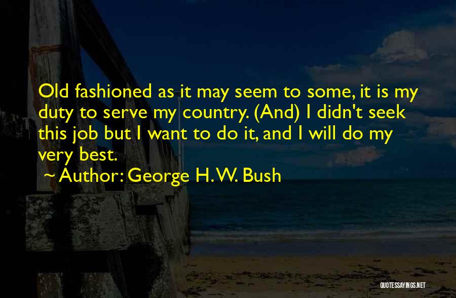 George H. W. Bush Quotes: Old Fashioned As It May Seem To Some, It Is My Duty To Serve My Country. (and) I Didn't Seek