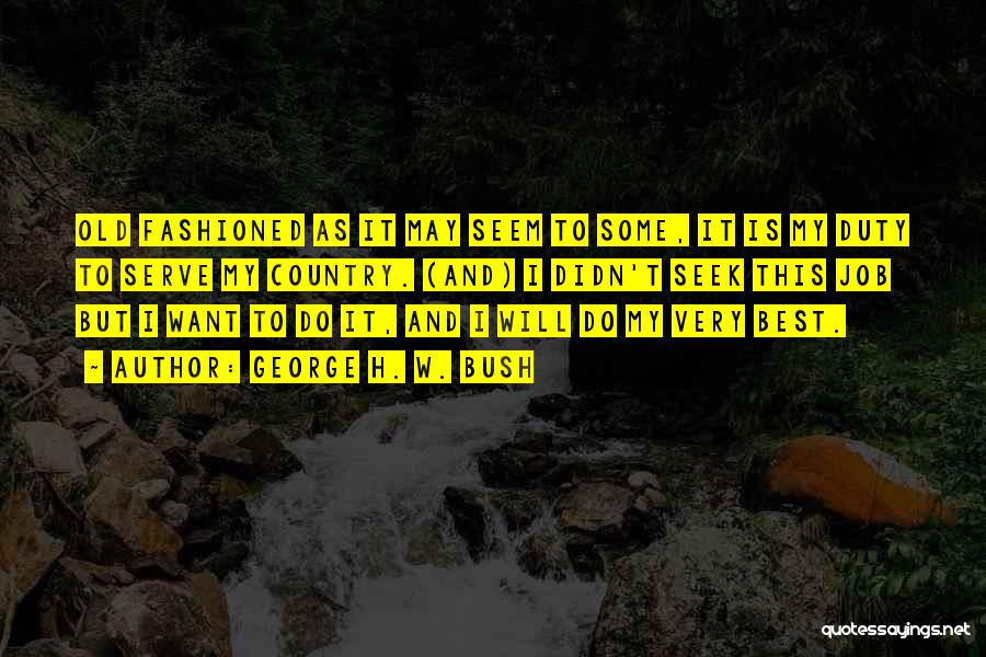 George H. W. Bush Quotes: Old Fashioned As It May Seem To Some, It Is My Duty To Serve My Country. (and) I Didn't Seek