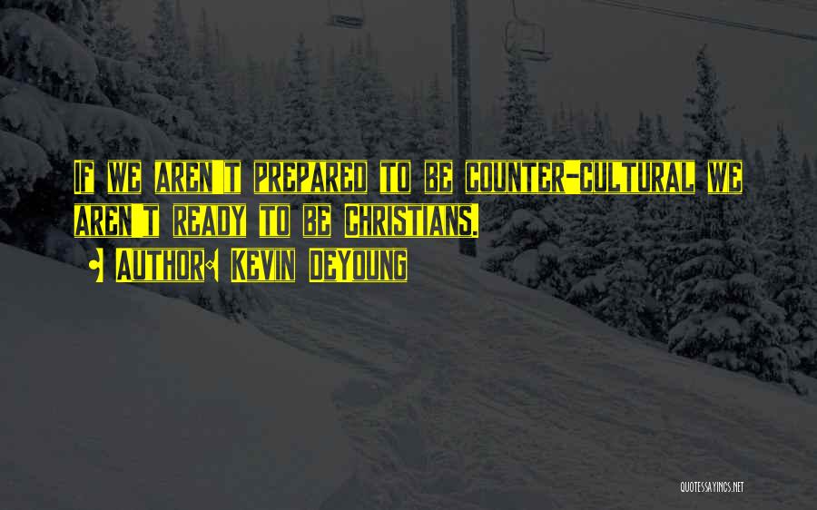 Kevin DeYoung Quotes: If We Aren't Prepared To Be Counter-cultural We Aren't Ready To Be Christians.