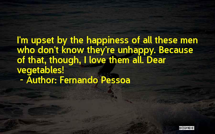 Fernando Pessoa Quotes: I'm Upset By The Happiness Of All These Men Who Don't Know They're Unhappy. Because Of That, Though, I Love