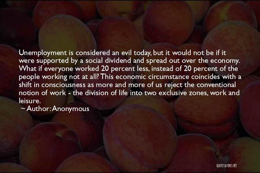 Anonymous Quotes: Unemployment Is Considered An Evil Today, But It Would Not Be If It Were Supported By A Social Dividend And