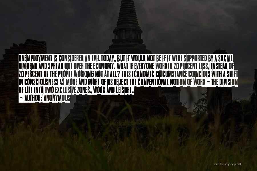 Anonymous Quotes: Unemployment Is Considered An Evil Today, But It Would Not Be If It Were Supported By A Social Dividend And