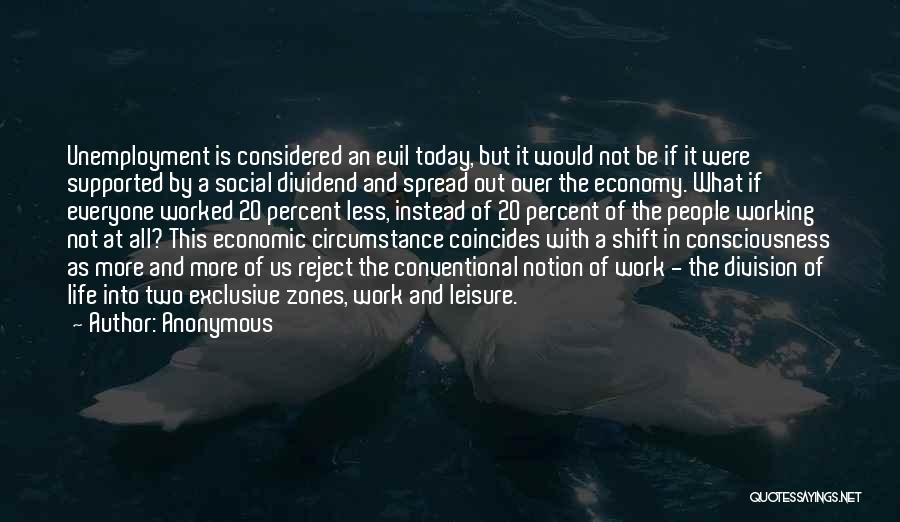 Anonymous Quotes: Unemployment Is Considered An Evil Today, But It Would Not Be If It Were Supported By A Social Dividend And