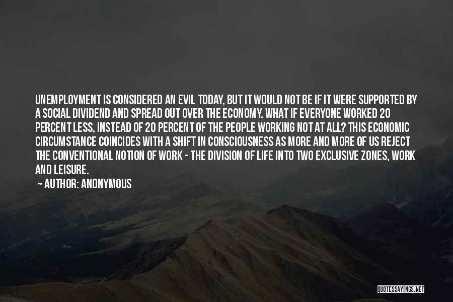 Anonymous Quotes: Unemployment Is Considered An Evil Today, But It Would Not Be If It Were Supported By A Social Dividend And