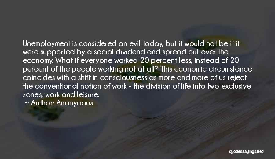 Anonymous Quotes: Unemployment Is Considered An Evil Today, But It Would Not Be If It Were Supported By A Social Dividend And