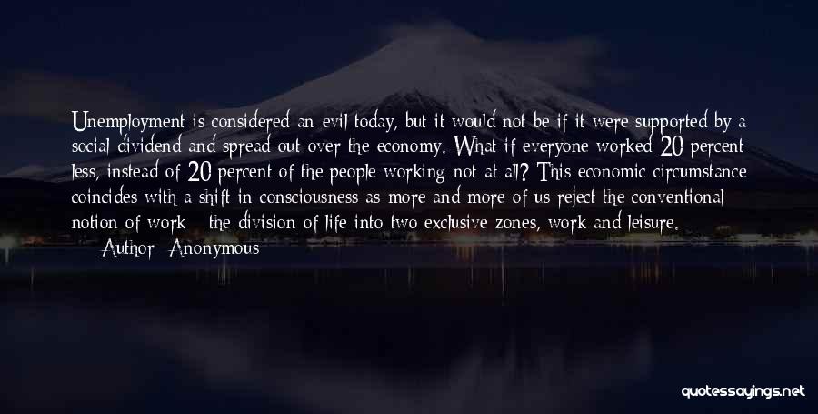 Anonymous Quotes: Unemployment Is Considered An Evil Today, But It Would Not Be If It Were Supported By A Social Dividend And