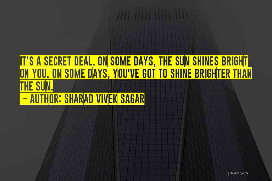 Sharad Vivek Sagar Quotes: It's A Secret Deal. On Some Days, The Sun Shines Bright On You. On Some Days, You've Got To Shine