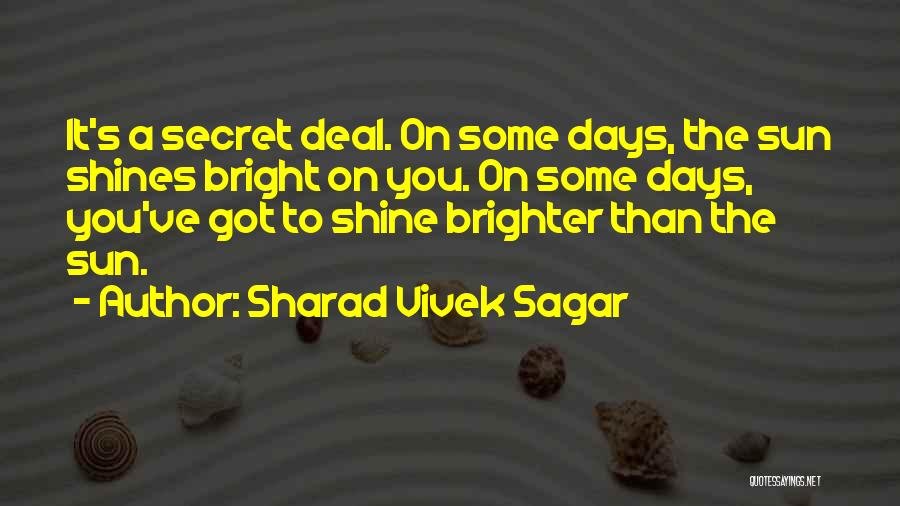 Sharad Vivek Sagar Quotes: It's A Secret Deal. On Some Days, The Sun Shines Bright On You. On Some Days, You've Got To Shine