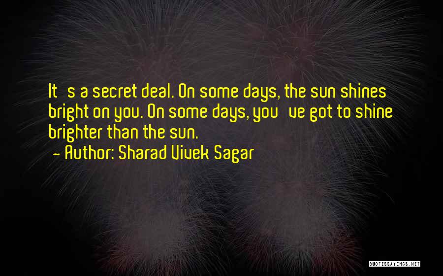 Sharad Vivek Sagar Quotes: It's A Secret Deal. On Some Days, The Sun Shines Bright On You. On Some Days, You've Got To Shine