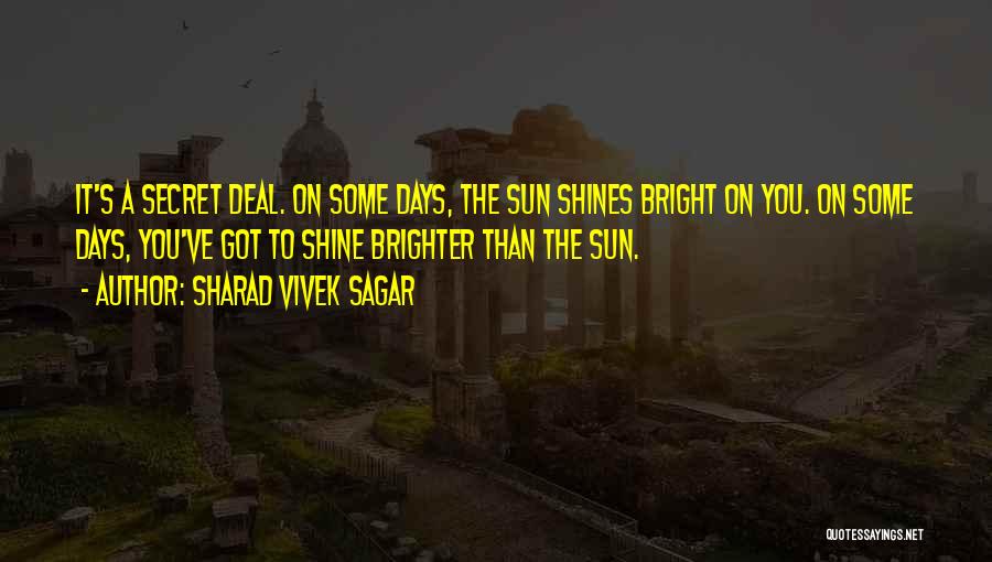 Sharad Vivek Sagar Quotes: It's A Secret Deal. On Some Days, The Sun Shines Bright On You. On Some Days, You've Got To Shine