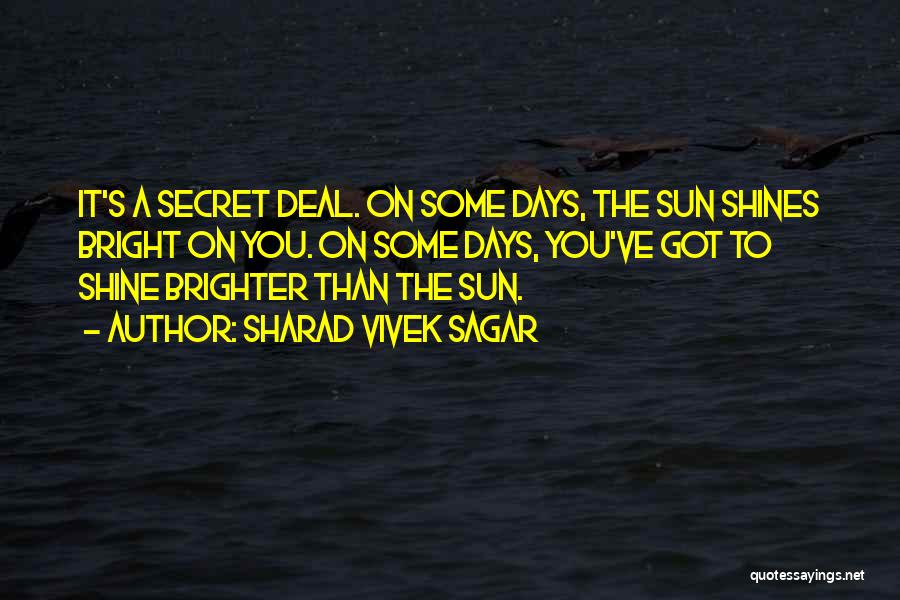 Sharad Vivek Sagar Quotes: It's A Secret Deal. On Some Days, The Sun Shines Bright On You. On Some Days, You've Got To Shine
