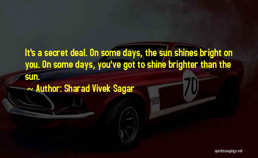 Sharad Vivek Sagar Quotes: It's A Secret Deal. On Some Days, The Sun Shines Bright On You. On Some Days, You've Got To Shine