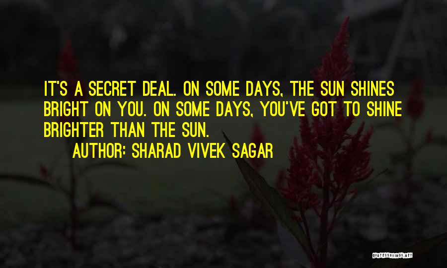 Sharad Vivek Sagar Quotes: It's A Secret Deal. On Some Days, The Sun Shines Bright On You. On Some Days, You've Got To Shine