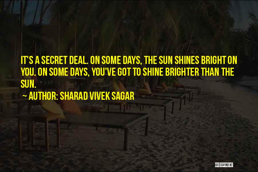 Sharad Vivek Sagar Quotes: It's A Secret Deal. On Some Days, The Sun Shines Bright On You. On Some Days, You've Got To Shine