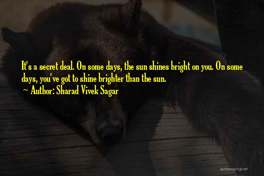 Sharad Vivek Sagar Quotes: It's A Secret Deal. On Some Days, The Sun Shines Bright On You. On Some Days, You've Got To Shine